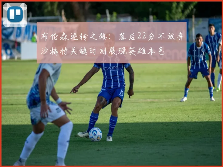 布伦森逆转之路：落后22分不放弃沙梅特关键时刻展现英雄本色