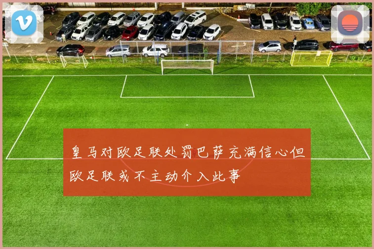 皇马对欧足联处罚巴萨充满信心但欧足联或不主动介入此事