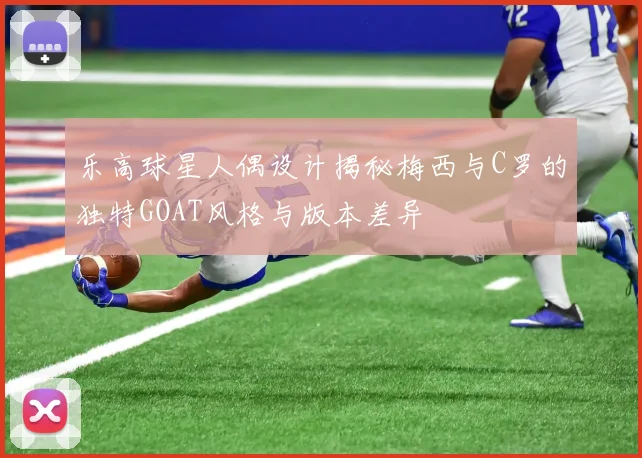 乐高球星人偶设计揭秘梅西与C罗的独特GOAT风格与版本差异