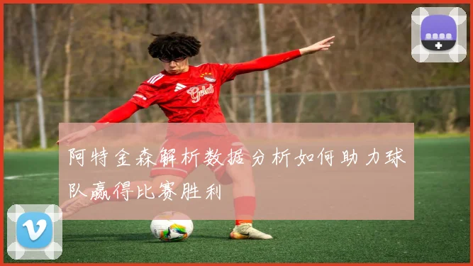 阿特金森解析数据分析如何助力球队赢得比赛胜利