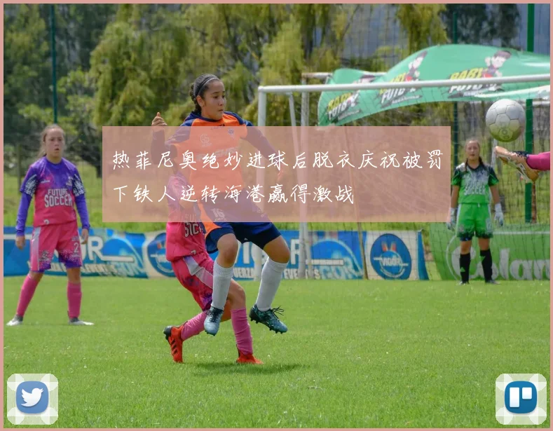 热菲尼奥绝妙进球后脱衣庆祝被罚下铁人逆转海港赢得激战