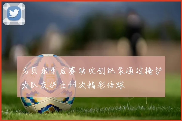 戈贝尔季后赛助攻创纪录通过掩护为队友送出44次精彩传球