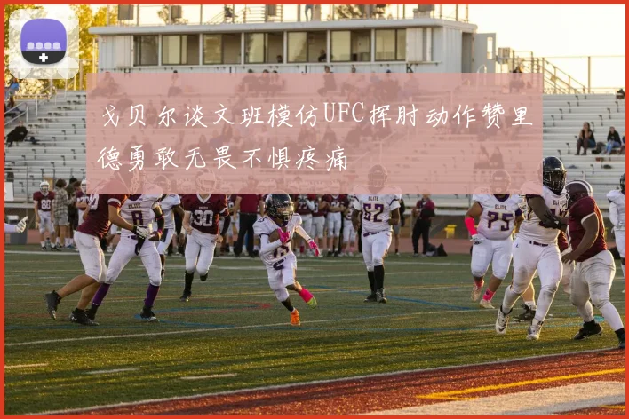 戈贝尔谈文班模仿UFC挥肘动作赞里德勇敢无畏不惧疼痛
