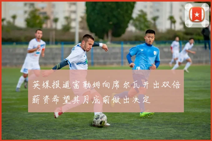 英媒报道富勒姆向席尔瓦开出双倍薪资希望其月底前做出决定