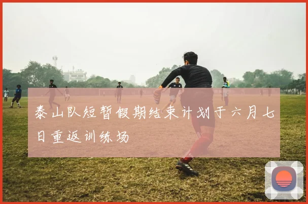 泰山队短暂假期结束计划于六月七日重返训练场