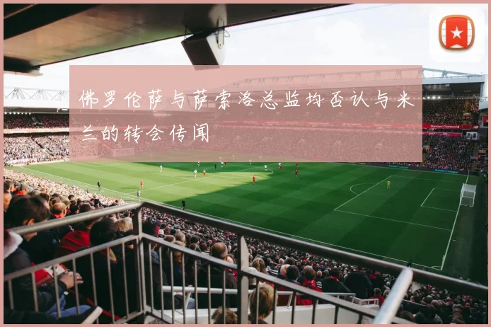 佛罗伦萨与萨索洛总监均否认与米兰的转会传闻
