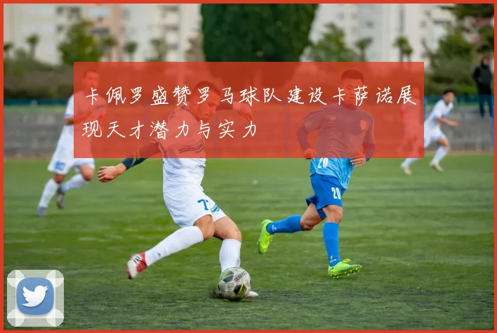 卡佩罗盛赞罗马球队建设卡萨诺展现天才潜力与实力